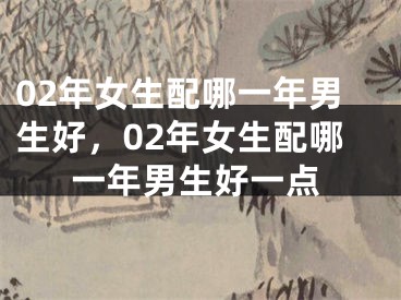 02年女生配哪一年男生好，02年女生配哪一年男生好一点
