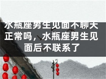 水瓶座男生见面不聊天正常吗，水瓶座男生见面后不联系了