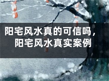 阳宅风水真的可信吗，阳宅风水真实案例