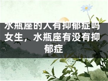水瓶座的人有抑郁症吗女生，水瓶座有没有抑郁症