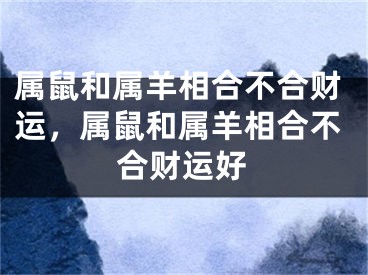 属鼠和属羊相合不合财运，属鼠和属羊相合不合财运好