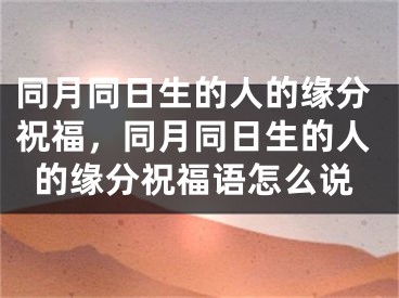 同月同日生的人的缘分祝福，同月同日生的人的缘分祝福语怎么说