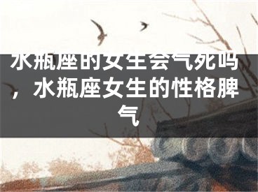 水瓶座的女生会气死吗，水瓶座女生的性格脾气