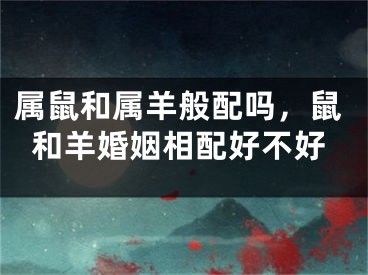 属鼠和属羊般配吗，鼠和羊婚姻相配好不好