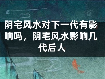 阴宅风水对下一代有影响吗，阴宅风水影响几代后人