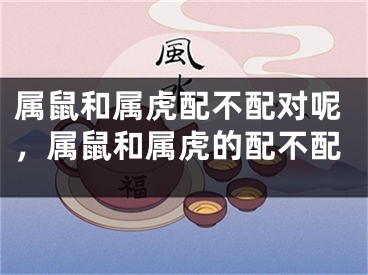 属鼠和属虎配不配对呢，属鼠和属虎的配不配