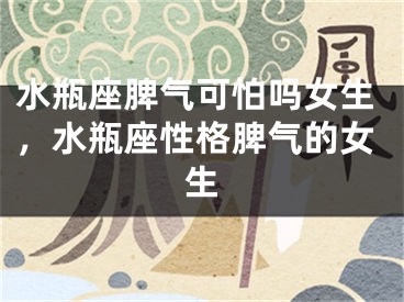 水瓶座脾气可怕吗女生，水瓶座性格脾气的女生