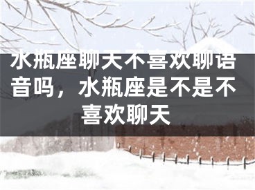 水瓶座聊天不喜欢聊语音吗，水瓶座是不是不喜欢聊天