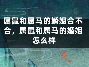 属鼠和属马的婚姻合不合，属鼠和属马的婚姻怎么样