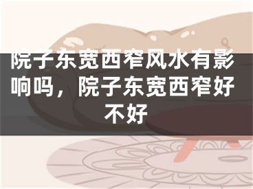 院子东宽西窄风水有影响吗，院子东宽西窄好不好