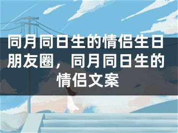 同月同日生的情侣生日朋友圈，同月同日生的情侣文案