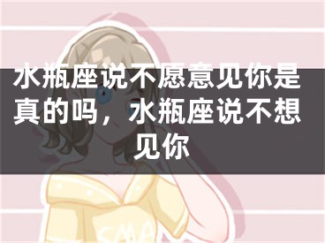 水瓶座说不愿意见你是真的吗，水瓶座说不想见你