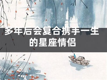 多年后会复合携手一生的星座情侣