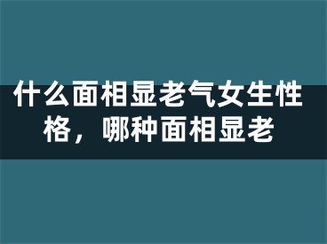 什么面相显老气女生性格,哪种面相显老