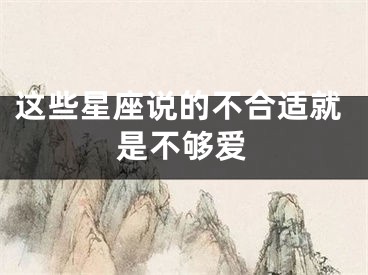 这些星座说的不合适就是不够爱