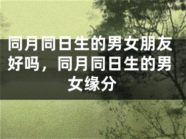 同月同日生的男女朋友好吗，同月同日生的男女缘分