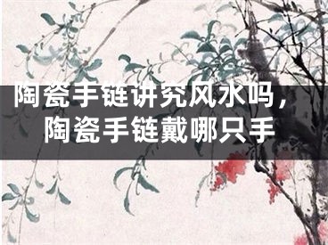 陶瓷手链讲究风水吗，陶瓷手链戴哪只手