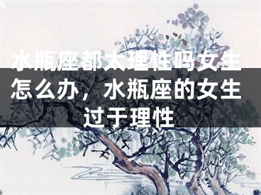 水瓶座都太理性吗女生怎么办，水瓶座的女生过于理性