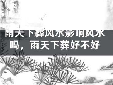 雨天下葬风水影响风水吗，雨天下葬好不好