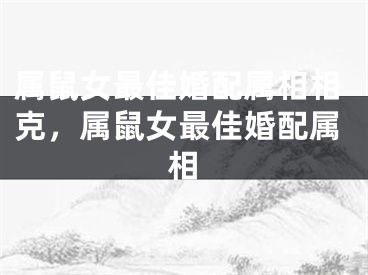 属鼠女最佳婚配属相相克，属鼠女最佳婚配属相