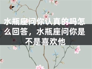 水瓶座问你认真的吗怎么回答，水瓶座问你是不是喜欢他