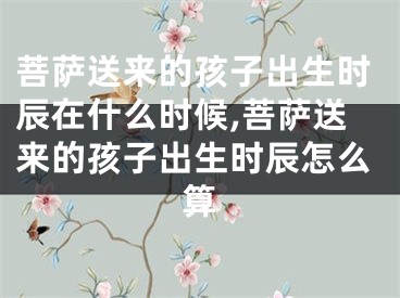 菩萨送来的孩子出生时辰在什么时候,菩萨送来的孩子出生时辰怎么算