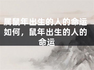 属鼠年出生的人的命运如何，鼠年出生的人的命运