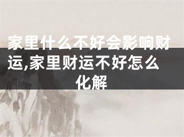家里什么不好会影响财运,家里财运不好怎么化解