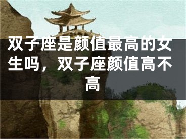 双子座是颜值最高的女生吗,双子座颜值高不高