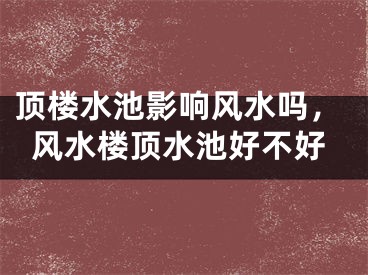 顶楼水池影响风水吗，风水楼顶水池好不好