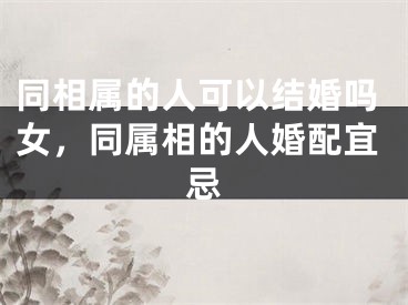 同相属的人可以结婚吗女，同属相的人婚配宜忌