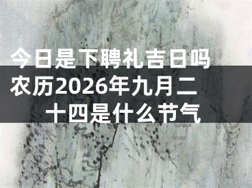 今日是下聘礼吉日吗 农历2026年九月二十四是什么节气