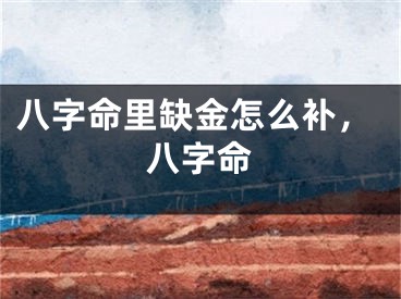 八字命里缺金怎么补，八字命