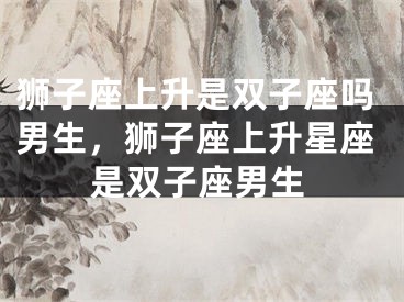 狮子座上升是双子座吗男生，狮子座上升星座是双子座男生
