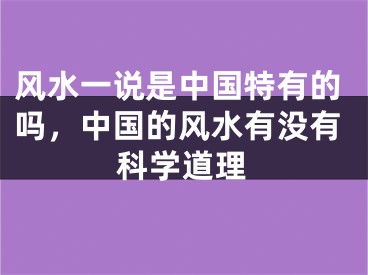 风水一说是中国特有的吗，中国的风水有没有科学道理