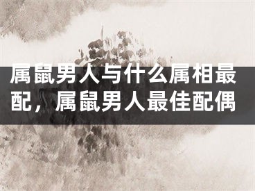 属鼠男人与什么属相最配，属鼠男人最佳配偶