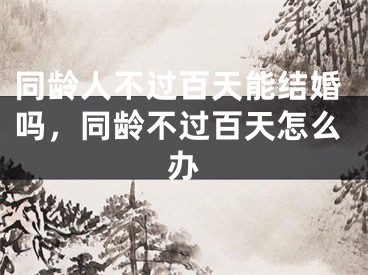 同龄人不过百天能结婚吗，同龄不过百天怎么办