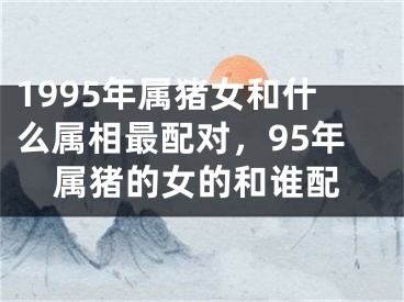 1995年属猪女和什么属相最配对，95年属猪的女的和谁配