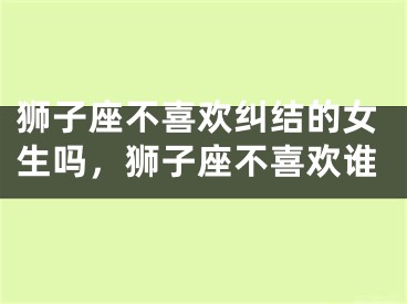 狮子座不喜欢纠结的女生吗，狮子座不喜欢谁