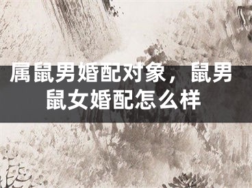 属鼠男婚配对象，鼠男鼠女婚配怎么样