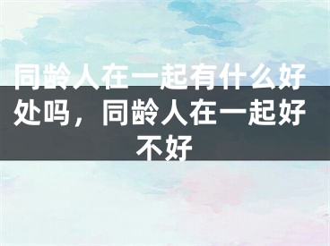 同龄人在一起有什么好处吗，同龄人在一起好不好