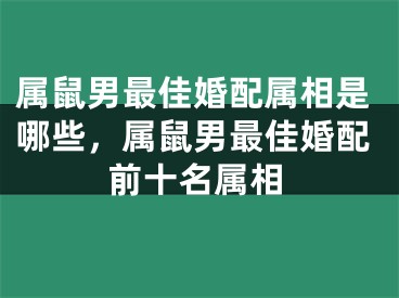 属鼠男最佳婚配属相是哪些，属鼠男最佳婚配前十名属相