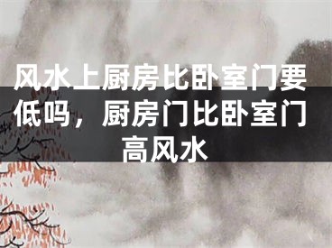 风水上厨房比卧室门要低吗，厨房门比卧室门高风水