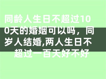 同龄人生日不超过100天的婚姻可以吗，同岁人结婚,两人生日不超过一百天好不好