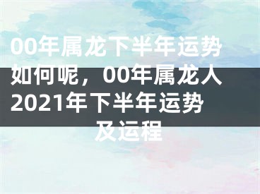 00年属龙下半年运势如何呢，00年属龙人2021年下半年运势及运程