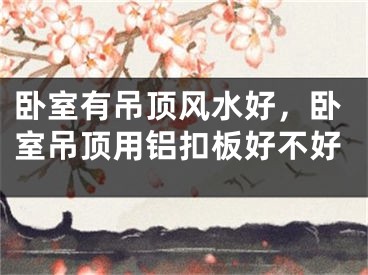 卧室有吊顶风水好,卧室吊顶用铝扣板好不好