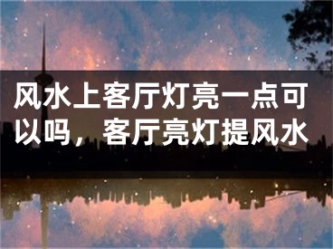 风水上客厅灯亮一点可以吗，客厅亮灯提风水