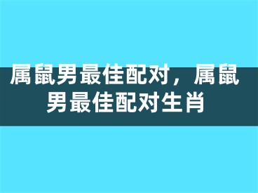 属鼠男最佳配对，属鼠男最佳配对生肖