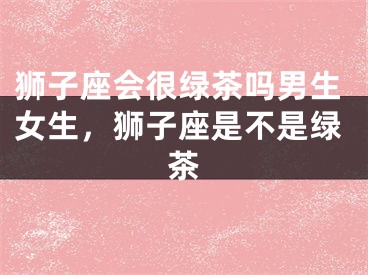 狮子座会很绿茶吗男生女生，狮子座是不是绿茶