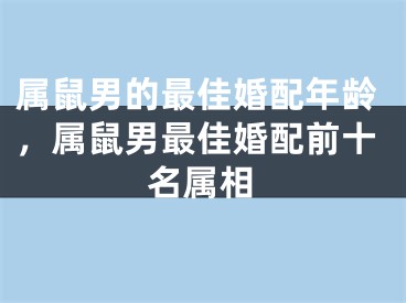 属鼠男的最佳婚配年龄，属鼠男最佳婚配前十名属相